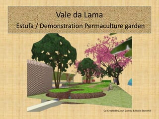 Vale da Lama
Estufa / Demonstration Permaculture garden




                            Co-Created by Josh Gomez & Rosie Stonehill
 