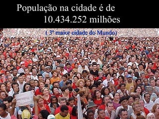 População na cidade é de  10.434.252 milhões ( 3º maior cidade do Mundo) 