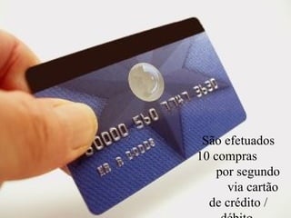 São efetuados 10 compras  por segundo  via cartão de crédito / débito  