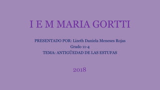 I E M MARIA GORTTI
PRESENTADO POR: Lizeth Daniela Meneses Rojas
Grado 11-4
TEMA: ANTIGÜEDAD DE LAS ESTUFAS
2018
 