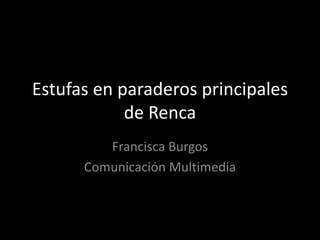 Estufas en paraderos principales
            de Renca
         Francisca Burgos
      Comunicación Multimedia
 