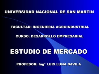 UNIVERSIDAD NACIONAL DE SAN MARTIN


  FACULTAD: INGENIERIA AGROINDUSTRIAL

    CURSO: DESARROLLO EMPRESARIAL



  ESTUDIO DE MERCADO
    PROFESOR: Ing° LUIS LUNA DAVILA
 