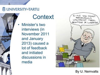 Context
• Minister’s two
interviews (in
November 2011
and January
2013) caused a
lot of feedback
and initiated
discussions in
media
By U. Nemvalts
 