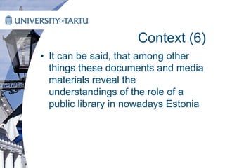 Context (6)
• It can be said, that among other
things these documents and media
materials reveal the
understandings of the role of a
public library in nowadays Estonia
 
