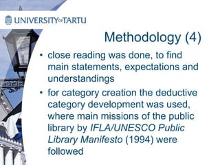 Methodology (4)
• close reading was done, to find
main statements, expectations and
understandings
• for category creation the deductive
category development was used,
where main missions of the public
library by IFLA/UNESCO Public
Library Manifesto (1994) were
followed
 