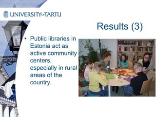 Results (3)
• Public libraries in
Estonia act as
active community
centers,
especially in rural
areas of the
country.
 
