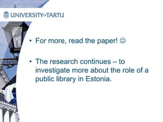 • For more, read the paper! 
• The research continues – to
investigate more about the role of a
public library in Estonia.
 