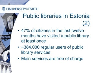 Public libraries in Estonia
(2)
• 47% of citizens in the last twelve
months have visited a public library
at least once
• ~384,000 regular users of public
library services
• Main services are free of charge
 