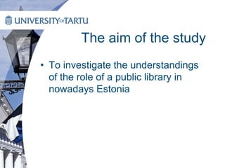 The aim of the study
• To investigate the understandings
of the role of a public library in
nowadays Estonia
 
