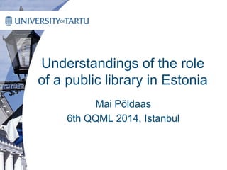 Understandings of the role
of a public library in Estonia
Mai Põldaas
6th QQML 2014, Istanbul
 