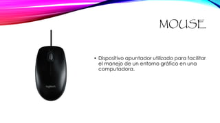 MOUSE
• Dispositivo apuntador utilizado para facilitar
el manejo de un entorno gráfico en una
computadora.
 