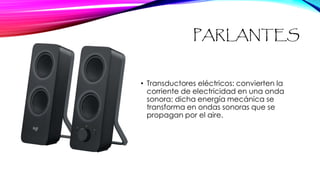 PARLANTES
• Transductores eléctricos: convierten la
corriente de electricidad en una onda
sonora; dicha energía mecánica se
transforma en ondas sonoras que se
propagan por el aire.
 