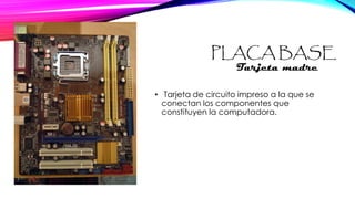PLACA BASE
• Tarjeta de circuito impreso a la que se
conectan los componentes que
constituyen la computadora.
Tarjeta madre
 