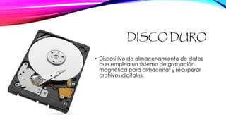 DISCO DURO
• Dispositivo de almacenamiento de datos
que emplea un sistema de grabación
magnética para almacenar y recuperar
archivos digitales.
 