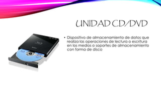 UNIDAD CD/DVD
• Dispositivo de almacenamiento de datos que
realiza las operaciones de lectura o escritura
en los medios o soportes de almacenamiento
con forma de disco
 