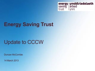 Energy Saving Trust


Update to CCCW

Duncan McCombie

14 March 2013
 