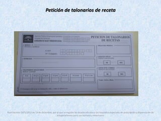 Petición de talonarios de receta 
Real Decreto 1675/2012 de 14 de diciembre, por el que se regulan las recetas oficiales y los requisitos especiales de prescripción y dispensación de 
estupefacientes para uso humano y veterinario 
 