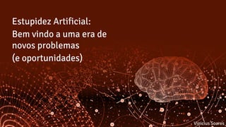 Estupidez Artificial:
Bem vindo a uma era de
novos problemas
(e oportunidades)
Vinicius Soares
 