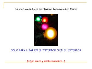 En una tira de luces de Navidad fabricadas en China: SÓLO PARA USAR EN EL INTERIOR O EN EL EXTERIOR (¡Ojo!, única y exclusivamente...) 