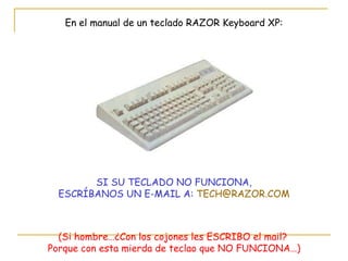 En el manual de un teclado RAZOR Keyboard XP: SI SU TECLADO NO FUNCIONA, ESCRÍBANOS UN E-MAIL A:  [email_address] (Si hombre…¿Con los cojones les ESCRIBO el mail?  Porque con esta mierda de teclao que NO FUNCIONA…) 