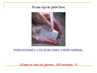 INDICACIONES: UTILIZAR COMO JABÓN NORMAL. En una caja de jabón Dove (¿Como se usan los jabones... NO normales...?) 