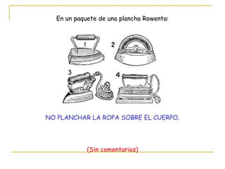 En un paquete de una plancha Rowenta: NO PLANCHAR LA ROPA SOBRE EL CUERPO. (Sin comentarios) 
