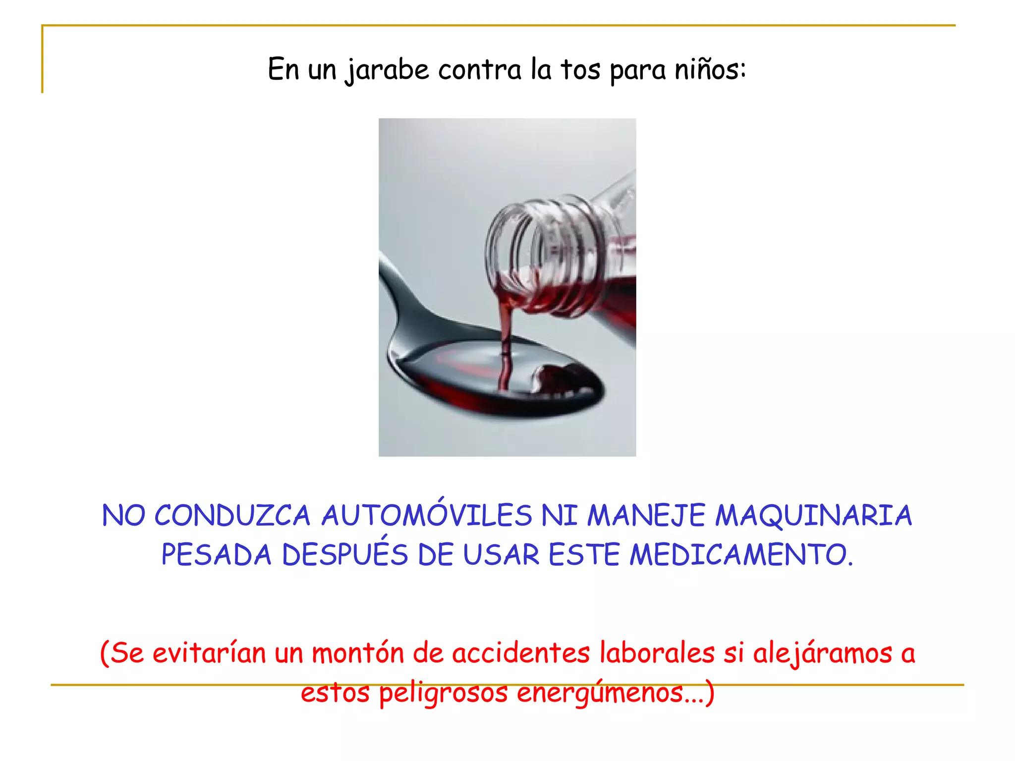 En un jarabe contra la tos para niños: NO CONDUZCA AUTOMÓVILES NI MANEJE MAQUINARIA PESADA DESPUÉS DE USAR ESTE MEDICAMENTO. (Se evitarían un montón de accidentes laborales si alejáramos a estos peligrosos energúmenos...) 
