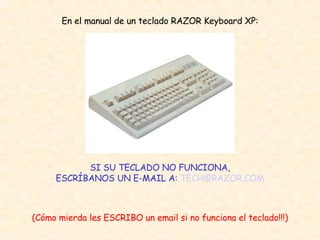 En el manual de un teclado RAZOR Keyboard XP: SI SU TECLADO NO FUNCIONA, ESCRÍBANOS UN E-MAIL A:  [email_address] (Cómo mierda les ESCRIBO un email si no funciona el teclado!!!) 