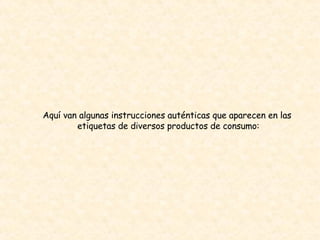 Aquí van algunas instrucciones auténticas que aparecen en las  etiquetas de diversos productos de consumo: 