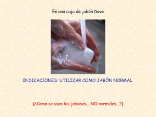 INDICACIONES: UTILIZAR COMO JABÓN NORMAL. En una caja de jabón Dove (¿Como se usan los jabones... NO normales...?) 