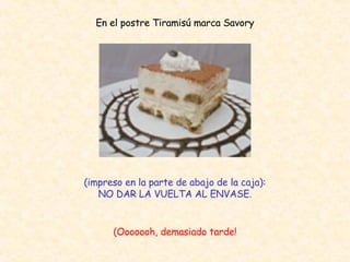 En el postre Tiramisú marca Savory (impreso en la parte de abajo de la caja): NO DAR LA VUELTA AL ENVASE. (Ooooooh, demasiado tarde! 