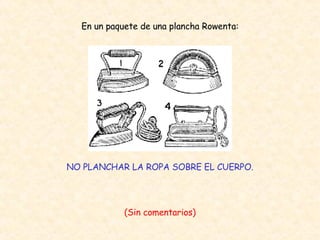En un paquete de una plancha Rowenta: NO PLANCHAR LA ROPA SOBRE EL CUERPO. (Sin comentarios) 