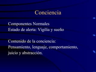 Conciencia Componentes Normales Estado de alerta: Vigilia y sueño Contenido de la conciencia: Pensamiento, lenguaje, comportamiento,  juicio y abstracción. 