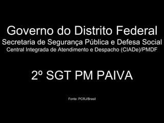 Governo do Distrito Federal Secretaria de Segurança Pública e Defesa Social Central Integrada de Atendimento e Despacho (CIADe)/PMDF   2º SGT PM PAIVA Fonte: PCRJ/Brasil 