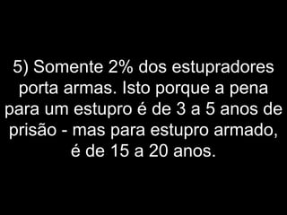 5) Somente 2% dos estupradores porta armas. Isto porque a pena para um estupro é de 3 a 5 anos de prisão - mas para estupro armado, é de 15 a 20 anos. 