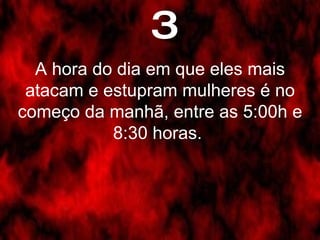 3 A hora do dia em que eles mais atacam e estupram mulheres é no começo da manhã, entre as 5:00h e 8:30 horas.  