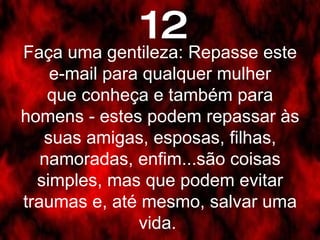 Faça uma gentileza: Repasse este e-mail para qualquer mulher que conheça e também para homens - estes podem repassar às suas amigas, esposas, filhas, namoradas, enfim...são coisas simples, mas que podem evitar traumas e, até mesmo, salvar uma vida.  12 
