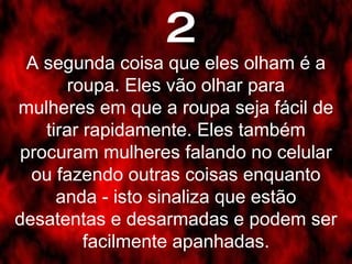2 A segunda coisa que eles olham é a roupa. Eles vão olhar para mulheres em que a roupa seja fácil de tirar rapidamente. Eles também procuram mulheres falando no celular ou fazendo outras coisas enquanto anda - isto sinaliza que estão desatentas e desarmadas e podem ser facilmente apanhadas. 