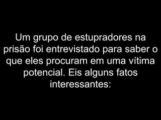 Um grupo de estupradores na prisão foi entrevistado para saber o que eles procuram em uma vítima potencial. Eis alguns fatos interessantes: 