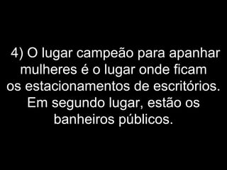   4) O lugar campeão para apanhar mulheres é o lugar onde ficam os estacionamentos de escritórios. Em segundo lugar, estão os banheiros públicos. 