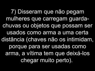 7) Disseram que não pegam mulheres que carregam guarda-chuvas ou objetos que possam ser usados como arma a uma certa distância (chaves não os intimidam, porque para ser usadas como arma, a vítima tem que deixá-los chegar muito perto).  