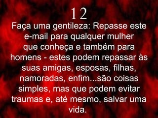 Faça uma gentileza: Repasse este e-mail para qualquer mulher que conheça e também para homens - estes podem repassar às suas amigas, esposas, filhas, namoradas, enfim...são coisas simples, mas que podem evitar traumas e, até mesmo, salvar uma vida.  12 