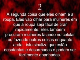 2 A segunda coisa que eles olham é a roupa. Eles vão olhar para mulheres em que a roupa seja fácil de tirar rapidamente. Eles também procuram mulheres falando no celular ou fazendo outras coisas enquanto anda - isto sinaliza que estão desatentas e desarmadas e podem ser facilmente apanhadas. 