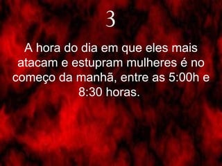 3 A hora do dia em que eles mais atacam e estupram mulheres é no começo da manhã, entre as 5:00h e 8:30 horas.  