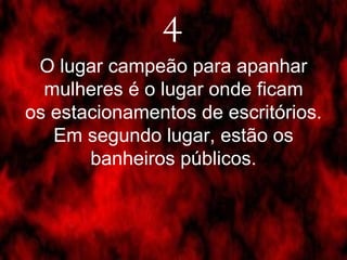 O lugar campeão para apanhar mulheres é o lugar onde ficam os estacionamentos de escritórios. Em segundo lugar, estão os banheiros públicos. 4 