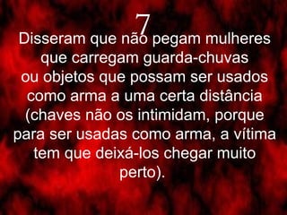 7 Disseram que não pegam mulheres que carregam guarda-chuvas ou objetos que possam ser usados como arma a uma certa distância (chaves não os intimidam, porque para ser usadas como arma, a vítima tem que deixá-los chegar muito perto).  
