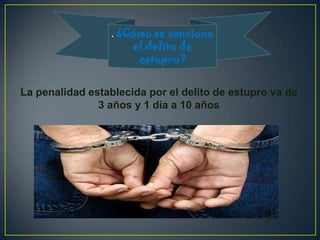 . ¿Cómo se sanciona
                      el delito de
                       estupro?


La penalidad establecida por el delito de estupro va de
               3 años y 1 día a 10 años
 