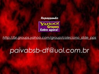 Repassando 
http://br.groups.yahoo.com/group/coleciono_slide_pps 
paivabsb-df@uol.com.br 
