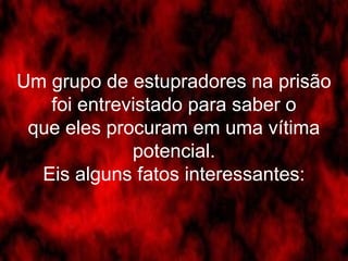 Um grupo de estupradores na prisão 
foi entrevistado para saber o 
que eles procuram em uma vítima 
potencial. 
Eis alguns fatos interessantes: 
 