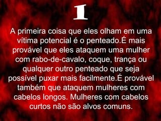 1 
A primeira coisa que eles olham em uma 
vítima potencial é o penteado.É mais 
provável que eles ataquem uma mulher 
com...
